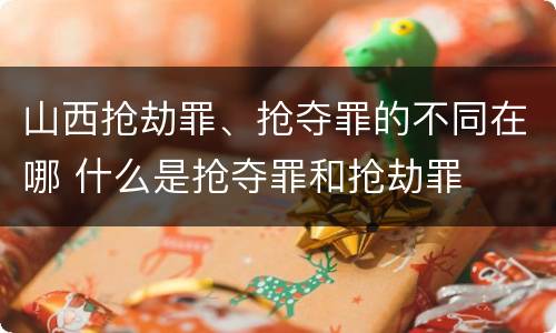 山西抢劫罪、抢夺罪的不同在哪 什么是抢夺罪和抢劫罪