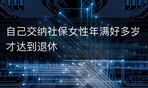 自己交纳社保女性年满好多岁才达到退休