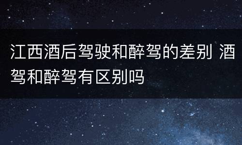 江西酒后驾驶和醉驾的差别 酒驾和醉驾有区别吗