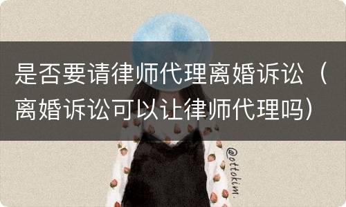 是否要请律师代理离婚诉讼（离婚诉讼可以让律师代理吗）