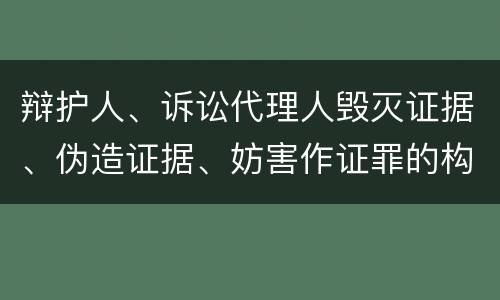 辩护人、诉讼代理人毁灭证据、伪造证据、妨害作证罪的构成特征有哪些
