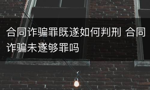 合同诈骗罪既遂如何判刑 合同诈骗未遂够罪吗