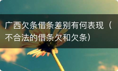 广西欠条借条差别有何表现（不合法的借条欠和欠条）