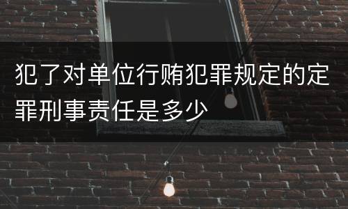 犯了对单位行贿犯罪规定的定罪刑事责任是多少
