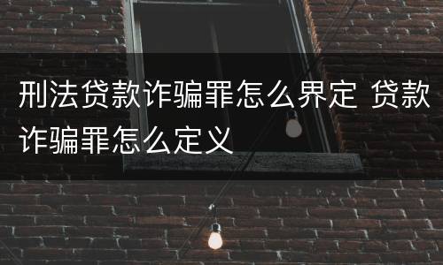 刑法贷款诈骗罪怎么界定 贷款诈骗罪怎么定义