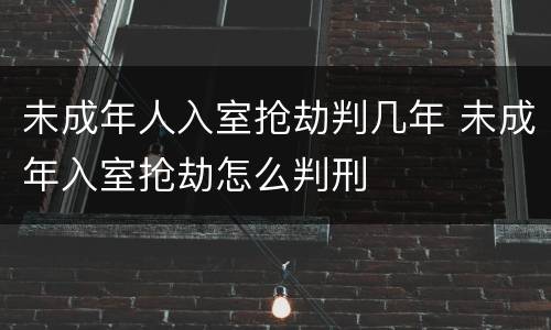 未成年人入室抢劫判几年 未成年入室抢劫怎么判刑