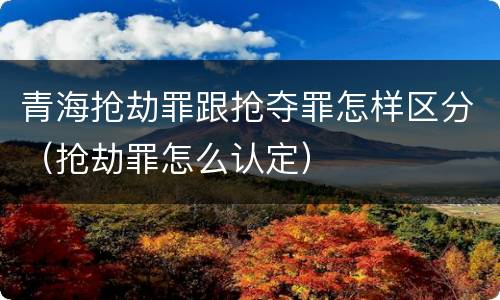 青海抢劫罪跟抢夺罪怎样区分（抢劫罪怎么认定）