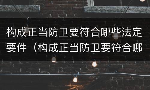 构成正当防卫要符合哪些法定要件（构成正当防卫要符合哪些法定要件要求）
