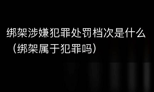 绑架涉嫌犯罪处罚档次是什么（绑架属于犯罪吗）