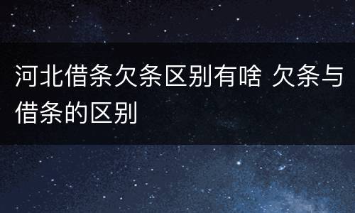 河北借条欠条区别有啥 欠条与借条的区别