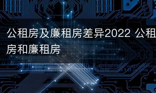 公租房及廉租房差异2022 公租房和廉租房