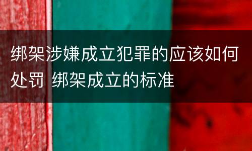 绑架涉嫌成立犯罪的应该如何处罚 绑架成立的标准