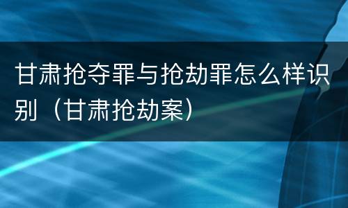 甘肃抢夺罪与抢劫罪怎么样识别（甘肃抢劫案）