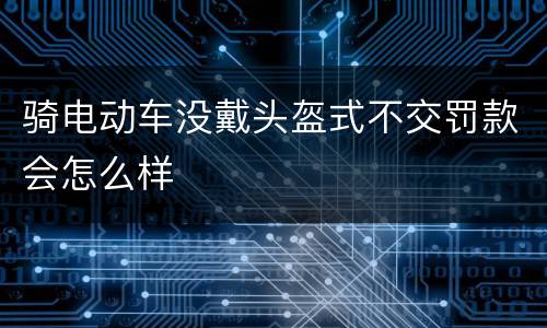 骑电动车没戴头盔式不交罚款会怎么样