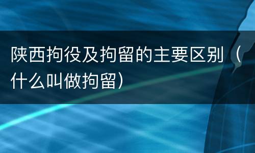 陕西拘役及拘留的主要区别（什么叫做拘留）