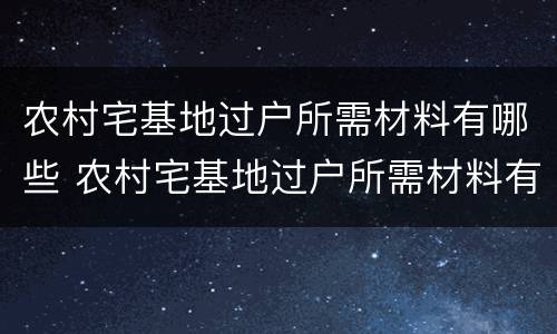 农村宅基地过户所需材料有哪些 农村宅基地过户所需材料有哪些内容