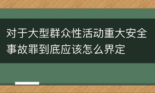 对于大型群众性活动重大安全事故罪到底应该怎么界定