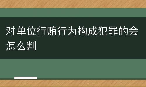 对单位行贿行为构成犯罪的会怎么判