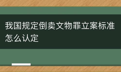 我国规定倒卖文物罪立案标准怎么认定