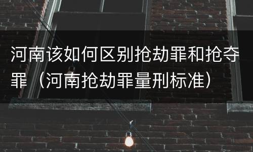 河南该如何区别抢劫罪和抢夺罪（河南抢劫罪量刑标准）