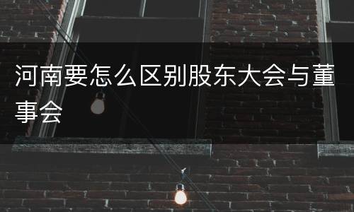 河南要怎么区别股东大会与董事会