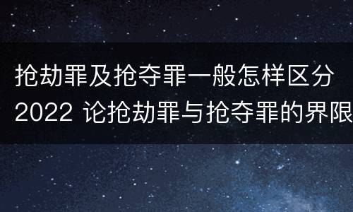 抢劫罪及抢夺罪一般怎样区分2022 论抢劫罪与抢夺罪的界限