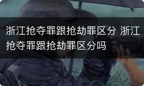 浙江抢夺罪跟抢劫罪区分 浙江抢夺罪跟抢劫罪区分吗