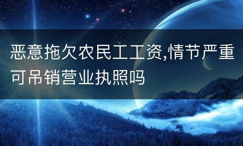 恶意拖欠农民工工资,情节严重可吊销营业执照吗