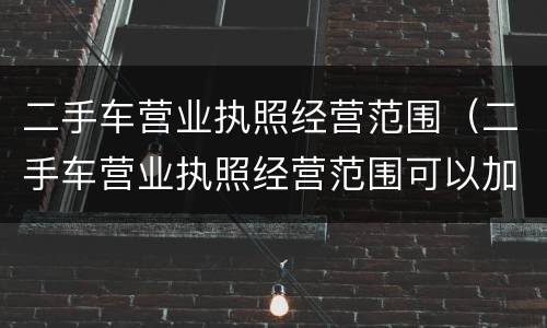 二手车营业执照经营范围（二手车营业执照经营范围可以加代办车辆业务吗?）