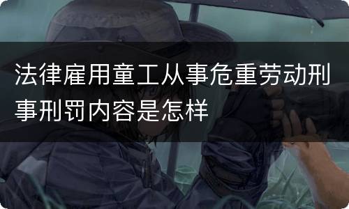 法律雇用童工从事危重劳动刑事刑罚内容是怎样