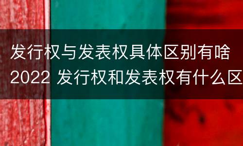 发行权与发表权具体区别有啥2022 发行权和发表权有什么区别