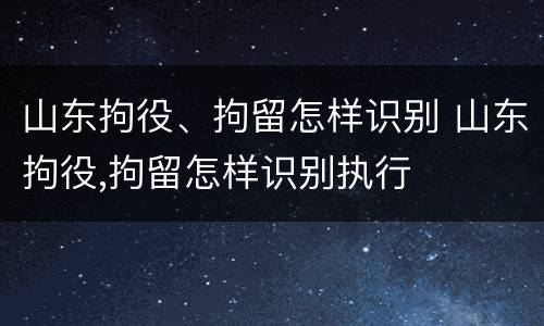 山东拘役、拘留怎样识别 山东拘役,拘留怎样识别执行