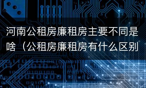 河南公租房廉租房主要不同是啥（公租房廉租房有什么区别?）