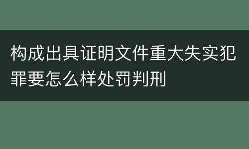构成出具证明文件重大失实犯罪要怎么样处罚判刑