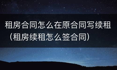 租房合同怎么在原合同写续租（租房续租怎么签合同）