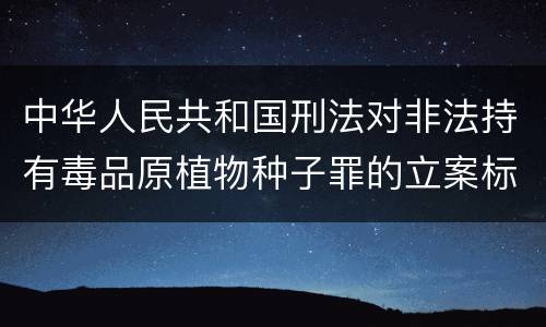 中华人民共和国刑法对非法持有毒品原植物种子罪的立案标准有哪些