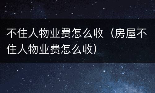 不住人物业费怎么收（房屋不住人物业费怎么收）