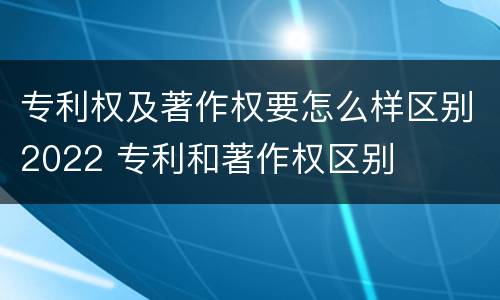专利权及著作权要怎么样区别2022 专利和著作权区别