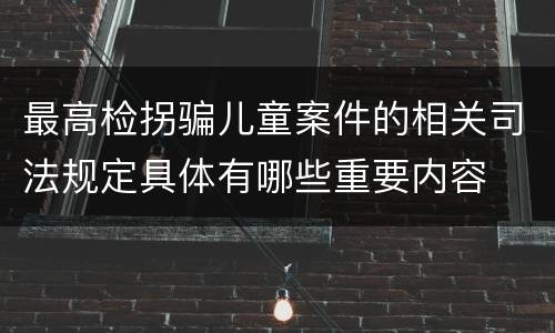 最高检拐骗儿童案件的相关司法规定具体有哪些重要内容