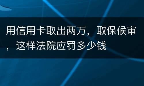 用信用卡取出两万，取保候审，这样法院应罚多少钱