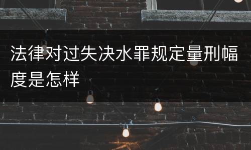 法律对过失决水罪规定量刑幅度是怎样