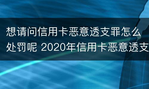想请问信用卡恶意透支罪怎么处罚呢 2020年信用卡恶意透支最新规定