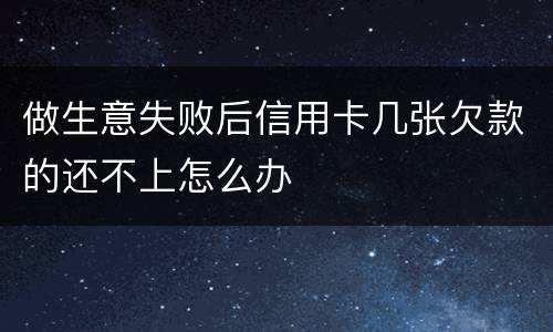 做生意失败后信用卡几张欠款的还不上怎么办