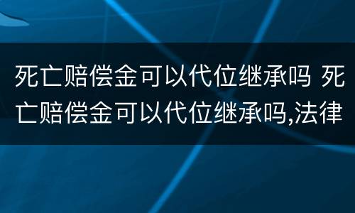 死亡赔偿金可以代位继承吗 死亡赔偿金可以代位继承吗,法律依据