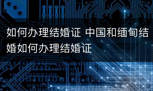 如何办理结婚证 中国和缅甸结婚如何办理结婚证