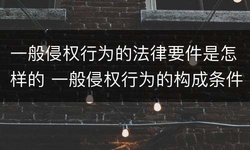 一般侵权行为的法律要件是怎样的 一般侵权行为的构成条件