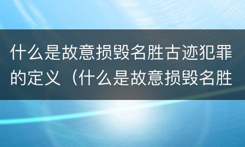 什么是故意损毁名胜古迹犯罪的定义（什么是故意损毁名胜古迹犯罪的定义和标准）