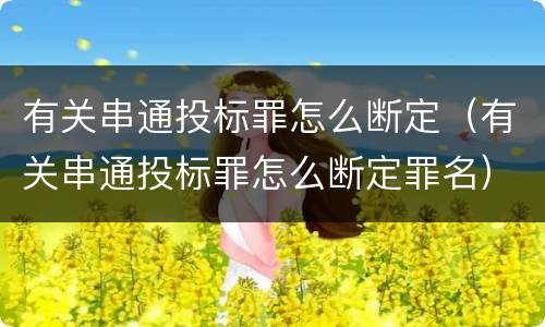 有关串通投标罪怎么断定（有关串通投标罪怎么断定罪名）