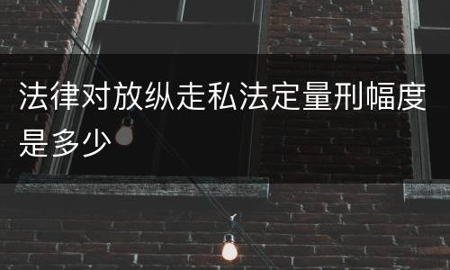 法律对放纵走私法定量刑幅度是多少