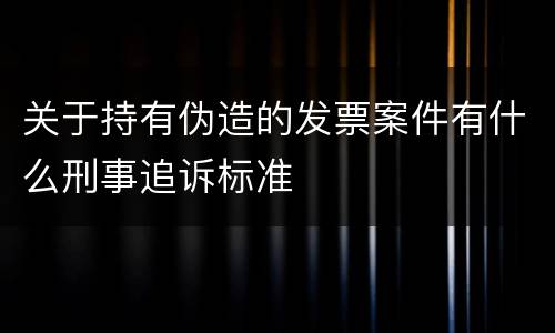 关于持有伪造的发票案件有什么刑事追诉标准